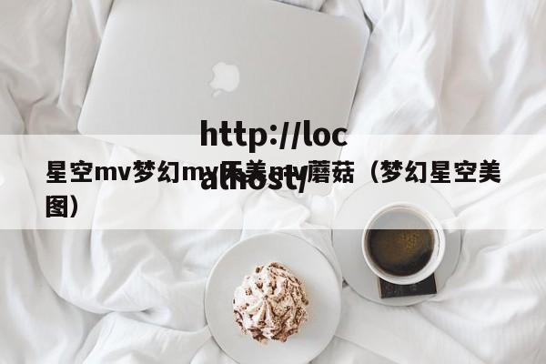 星空mv梦幻mv天美mv蘑菇(梦幻星空美图)