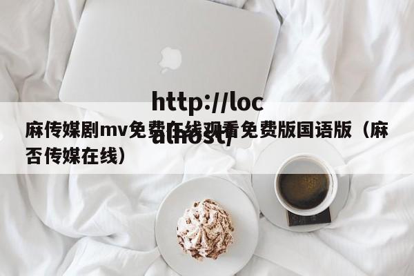 麻传媒剧mv免费在线观看免费版国语版(麻否传媒在线)